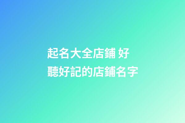 起名大全店鋪 好聽好記的店鋪名字-第1張-店鋪起名-玄機派